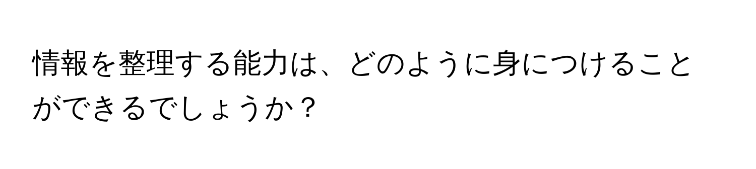 情報を整理する能力は、どのように身につけることができるでしょうか？