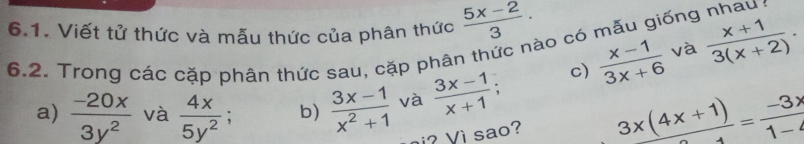 Viết tử thức và mẫu thức của phân thức  (5x-2)/3 ·
6.2. Trong các cặp phân thức sau, cặp phân thức nào có mẫu giống nhau : 
c)  (x-1)/3x+6  và  (x+1)/3(x+2) . 
a)  (-20x)/3y^2  và  4x/5y^2 
b)  (3x-1)/x^2+1  và  (3x-1)/x+1 ; 
? Vì sao?
 (3x(4x+1))/4 = (-3x)/1-4 