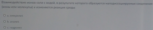 Взаимодействие ионов соли сводοй, в резулыτаτе κоторого образуюотся малодиссоциируемые соединения
ионы или молекулы) и изменяется реакция среды:
а. элекролиз
b. анализ
c. гидроли3