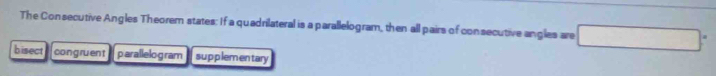 The Consecutive Angles Theorem states: If a quadrilateral is a parallelogram, then all pairs of consecutive angles are □
bisect congruent parallelogram supplemen tary