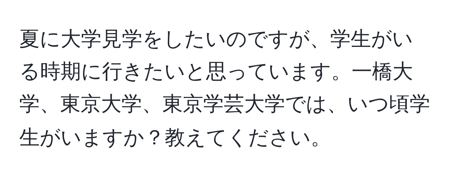 夏に大学見学をしたいのですが、学生がいる時期に行きたいと思っています。一橋大学、東京大学、東京学芸大学では、いつ頃学生がいますか？教えてください。