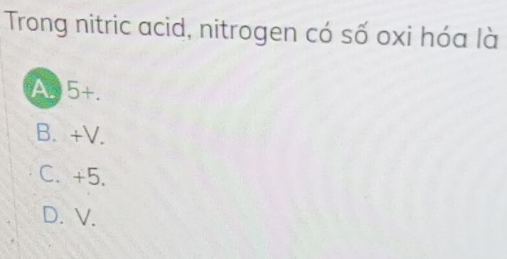 Trong nitric acid, nitrogen có số oxi hóa là
A. 5+.
B. +V.
C. +5.
D. V.