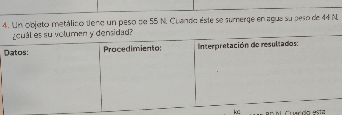 Un objeto metálico tiene un peso de 55 N. Cuando éste se sumerge en agua su peso de 44 N, 
kq 80 N. Cuando este