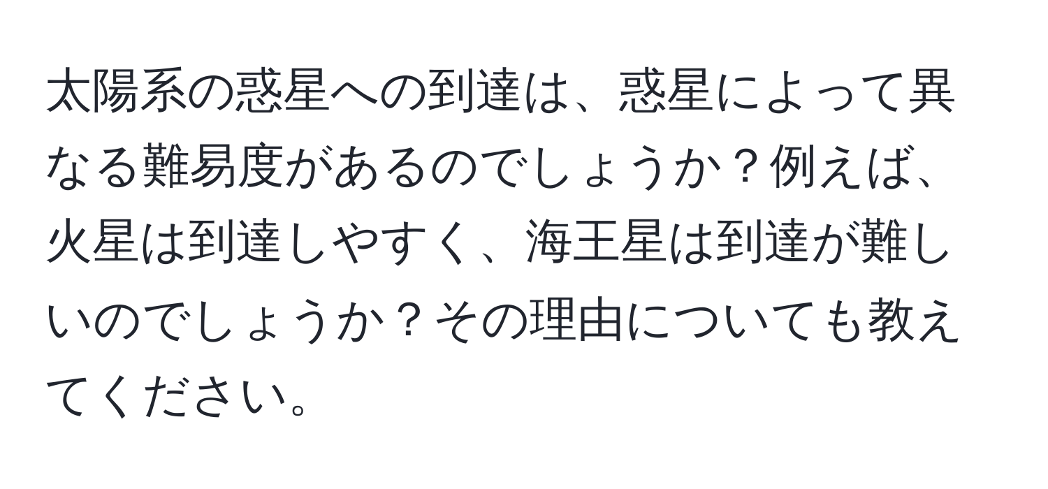 太陽系の惑星への到達は、惑星によって異なる難易度があるのでしょうか？例えば、火星は到達しやすく、海王星は到達が難しいのでしょうか？その理由についても教えてください。