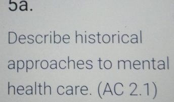 Describe historical 
approaches to mental 
health care. (AC 2.1)