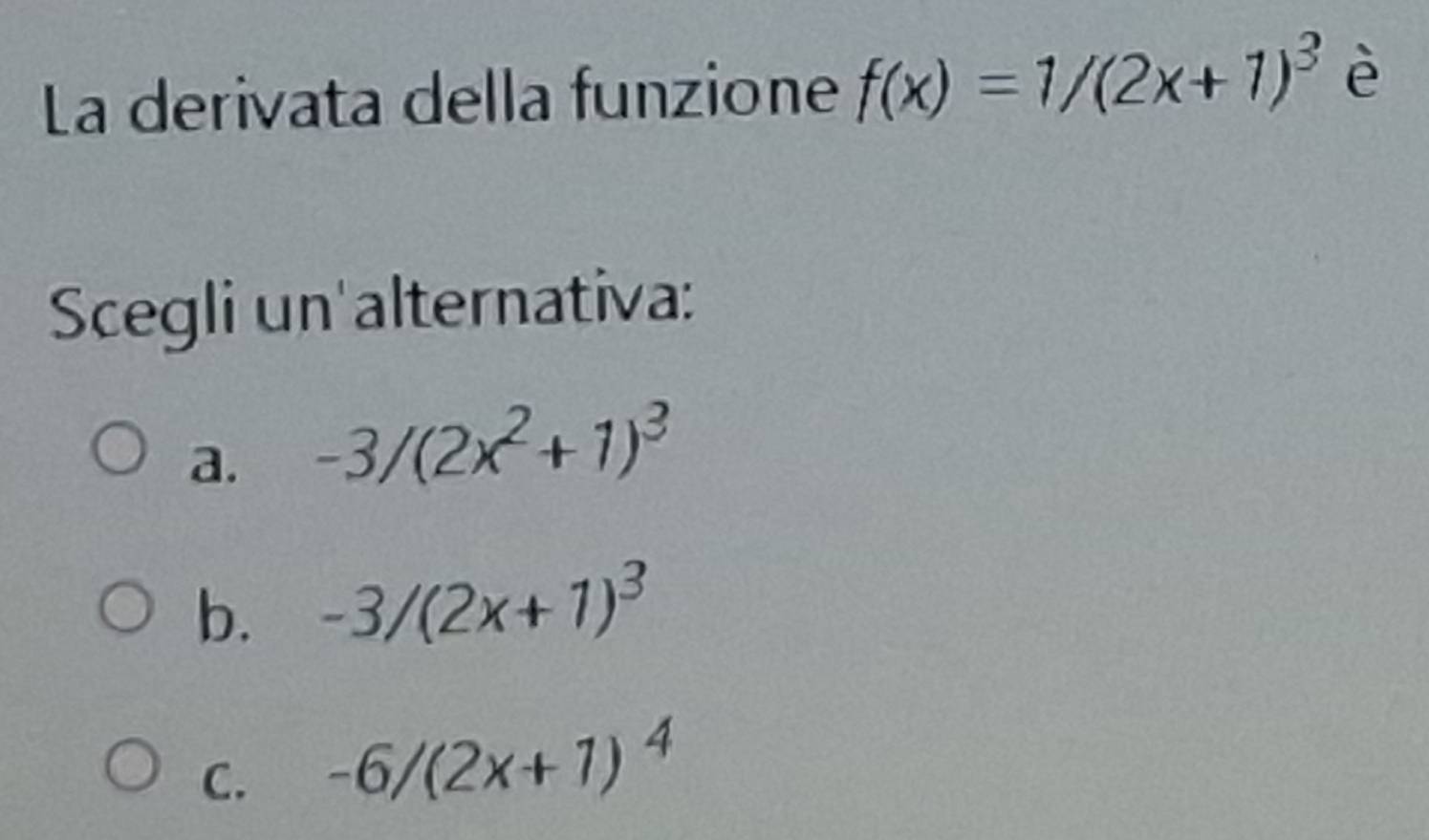 La derivata della funzione f(x)=1/(2x+1)^3 è
Scegli un'alternativa:
a. -3/(2x^2+1)^3
b. -3/(2x+1)^3
C. -6/(2x+1)^4