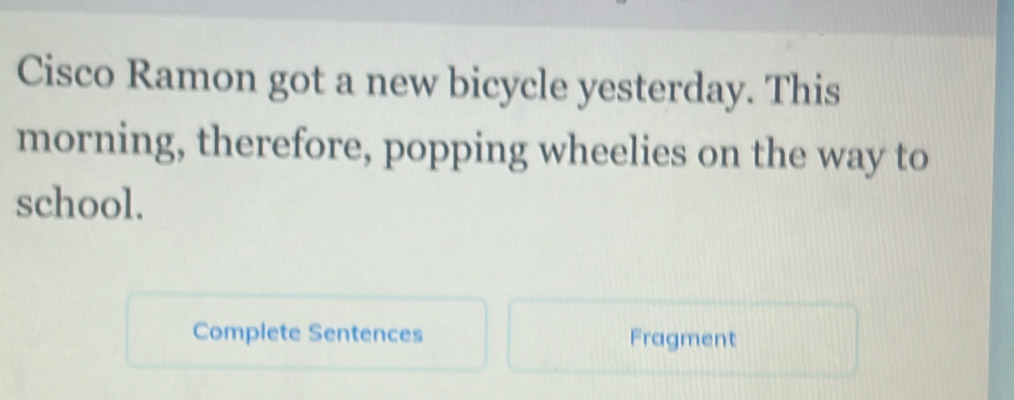 Cisco Ramon got a new bicycle yesterday. This 
morning, therefore, popping wheelies on the way to 
school. 
Complete Sentences Fragment