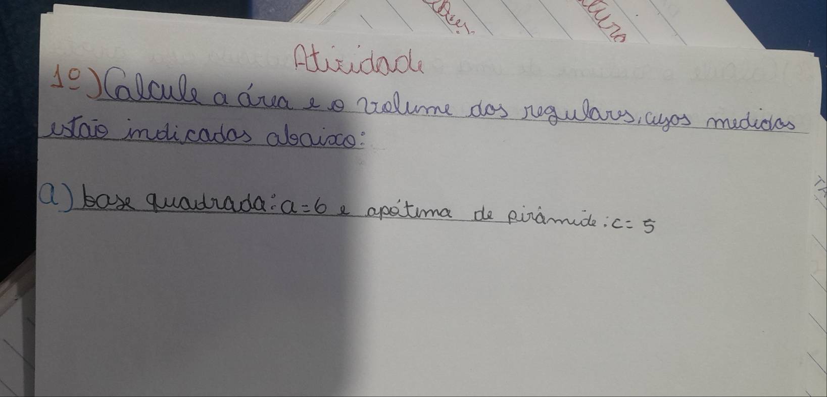 Aticidod 
1:_  Calcule a dua ae rcolume dos rogulaus, augos medicles 
utaio indicadas abavoce: 
a) bas quadrada: a=6 e apotima de piramide: c=5