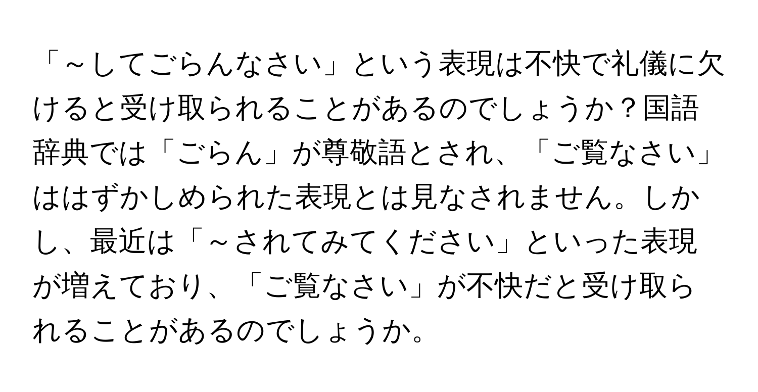 「～してごらんなさい」という表現は不快で礼儀に欠けると受け取られることがあるのでしょうか？国語辞典では「ごらん」が尊敬語とされ、「ご覧なさい」ははずかしめられた表現とは見なされません。しかし、最近は「～されてみてください」といった表現が増えており、「ご覧なさい」が不快だと受け取られることがあるのでしょうか。