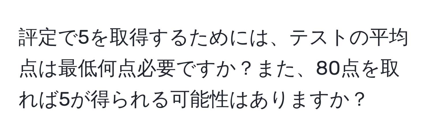 評定で5を取得するためには、テストの平均点は最低何点必要ですか？また、80点を取れば5が得られる可能性はありますか？