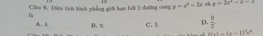 15
15
Câu 9. Diện tích hình phẳng giới hạn bởi 2 đường cong y=x^2-2x và y=2x^2-x-2
là
A. 4. B. 9. C. 5.
D.  9/2 .
f(x)=(x-1)^2e^x.