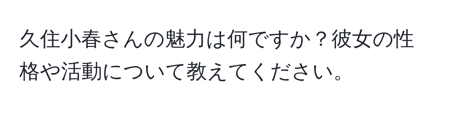 久住小春さんの魅力は何ですか？彼女の性格や活動について教えてください。