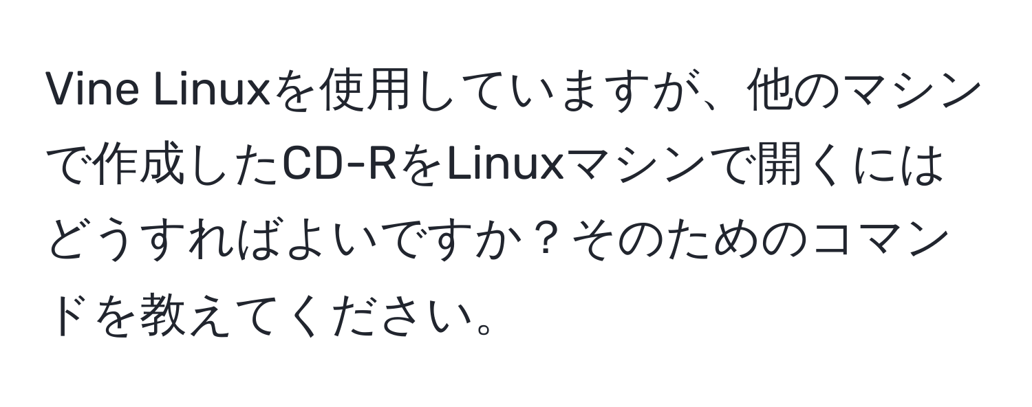 Vine Linuxを使用していますが、他のマシンで作成したCD-RをLinuxマシンで開くにはどうすればよいですか？そのためのコマンドを教えてください。