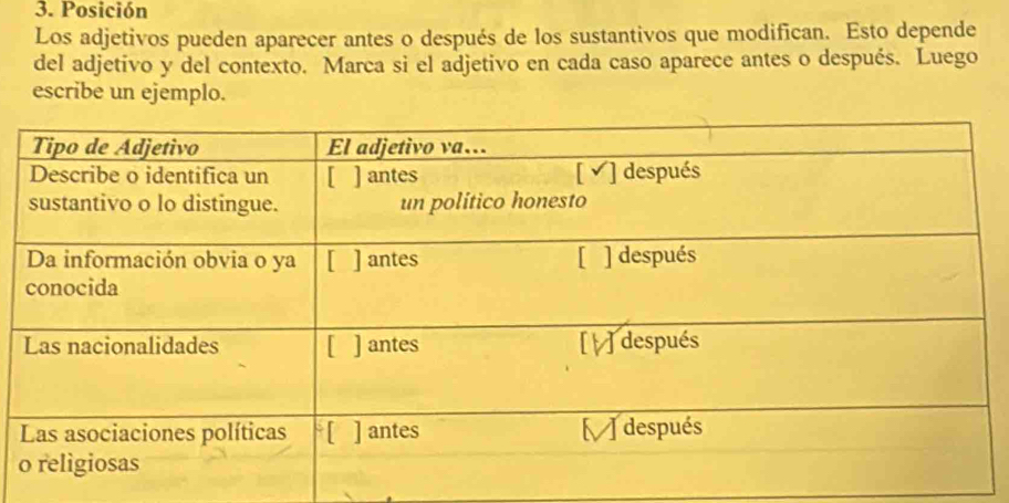 Posición 
Los adjetivos pueden aparecer antes o después de los sustantivos que modifican. Esto depende 
del adjetivo y del contexto. Marca si el adjetivo en cada caso aparece antes o después. Luego 
escribe un ejemplo.