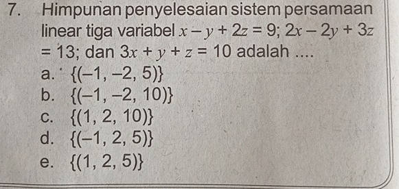 Himpunan penyelesaian sistem persamaan
linear tiga variabel x-y+2z=9;2x-2y+3z
=13; dan 3x+y+z=10 adalah ....
a.  (-1,-2,5)
b.  (-1,-2,10)
C.  (1,2,10)
d.  (-1,2,5)
e.  (1,2,5)