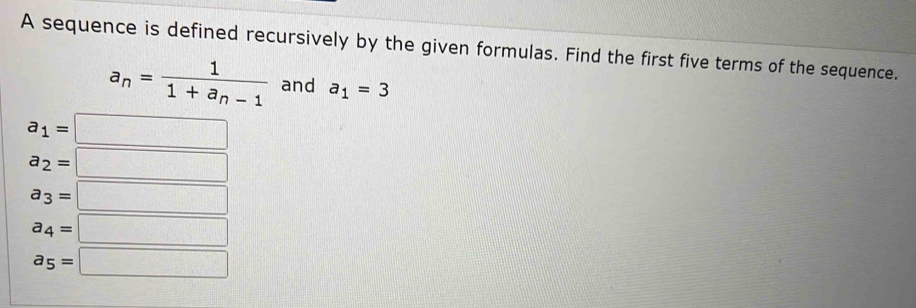 A sequence is defined recursively by the given formulas. Find the first five terms of the sequence.
a_n=frac 11+a_n-1 and a_1=3
a_1=□
a_2=□
a_3=□
a_4=□
a_5=□