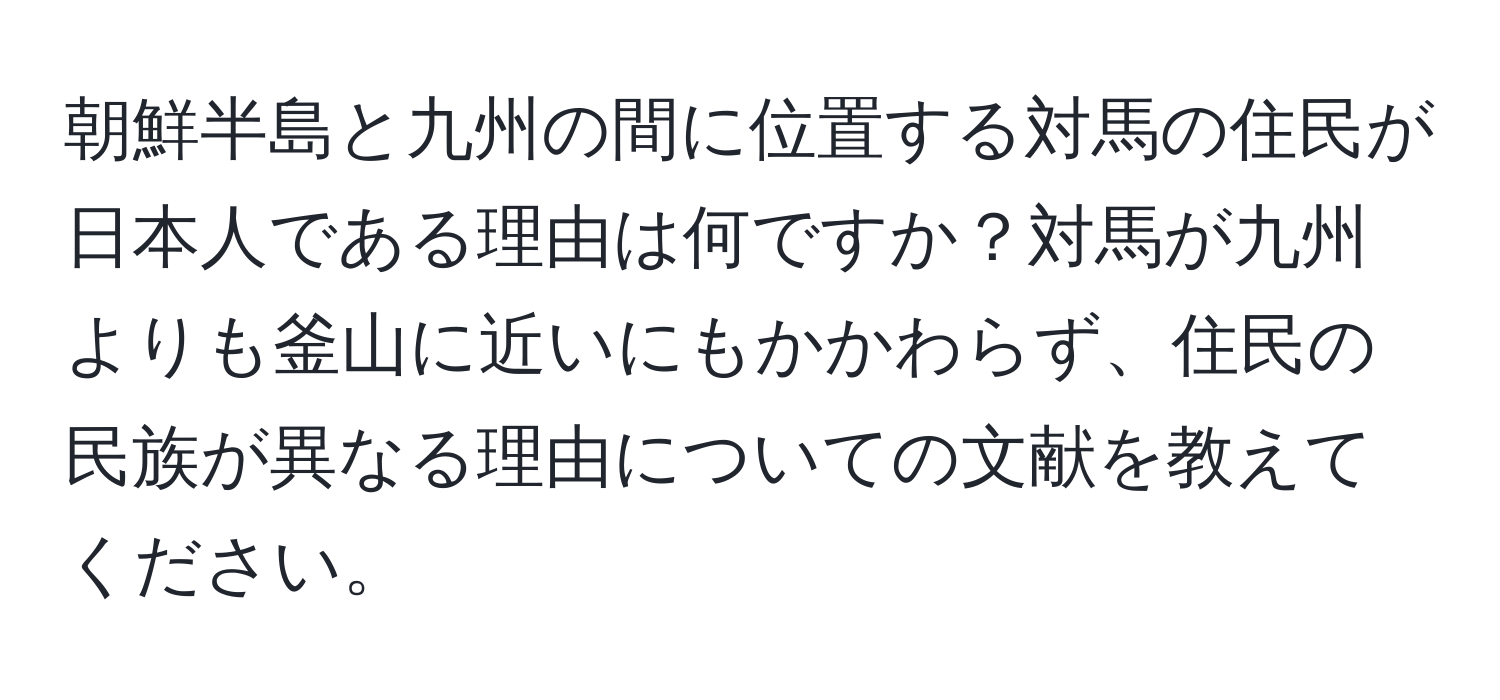 朝鮮半島と九州の間に位置する対馬の住民が日本人である理由は何ですか？対馬が九州よりも釜山に近いにもかかわらず、住民の民族が異なる理由についての文献を教えてください。