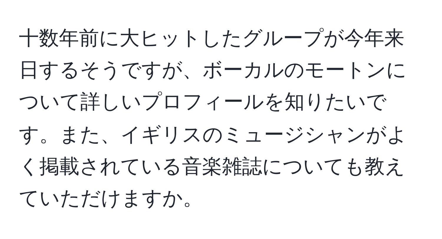 十数年前に大ヒットしたグループが今年来日するそうですが、ボーカルのモートンについて詳しいプロフィールを知りたいです。また、イギリスのミュージシャンがよく掲載されている音楽雑誌についても教えていただけますか。