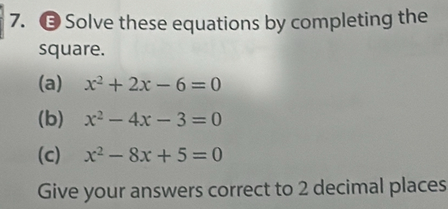 ⑬ Solve these equations by completing the
square.
(a) x^2+2x-6=0
(b) x^2-4x-3=0
(c) x^2-8x+5=0
Give your answers correct to 2 decimal places