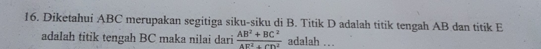 Diketahui ABC merupakan segitiga siku-siku di B. Titik D adalah titik tengah AB dan titik E
adalah titik tengah BC maka nilai dari  (AB^2+BC^2)/AF^2+CD^2  adalah …