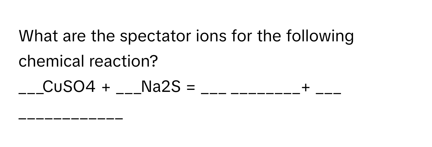 What are the spectator ions for the following chemical reaction?
___CuSO4 + ___Na2S = ___ ________+ ___ ____________