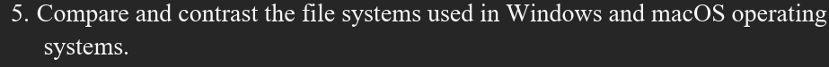 Compare and contrast the file systems used in Windows and macOS operating 
systems.