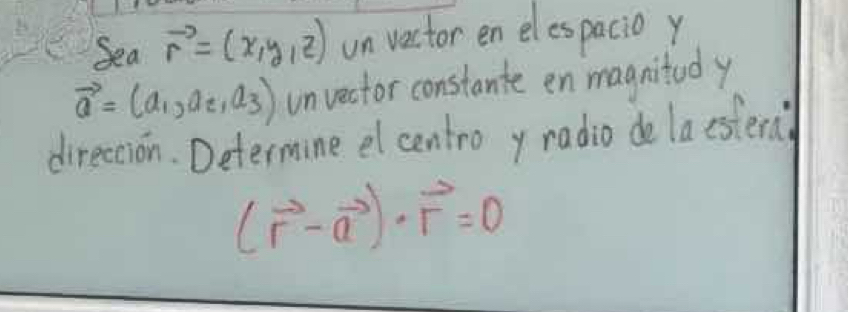 Sea vector r=(x,y,z) un vector en elespacio y
vector a=(a_1,a_2,a_3) unvector constante en magnitod y
direcion. Determine el centro y radio de laesteri
(vector r-vector a)· vector r=0