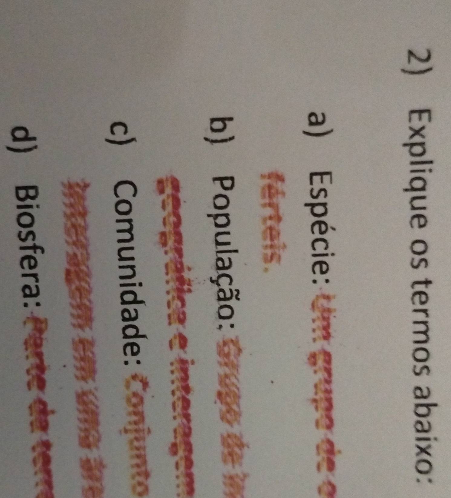 Explique os termos abaixo: 
a) Espécie: Um grupo de o 
férteis. 
b) População: 
c) Comunidade: 
d) Biosfera: Parte da err