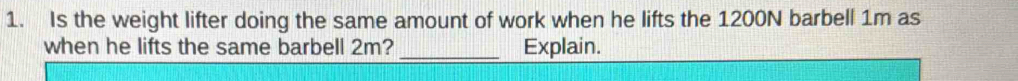 Is the weight lifter doing the same amount of work when he lifts the 1200N barbell 1m as 
when he lifts the same barbell 2m? _Explain.
