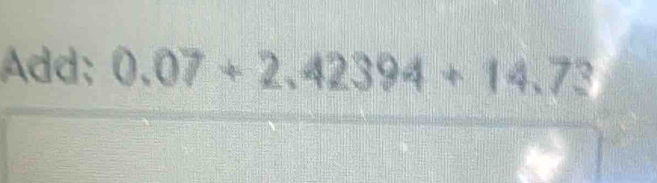 Add; 0.07+2.42394+14.73