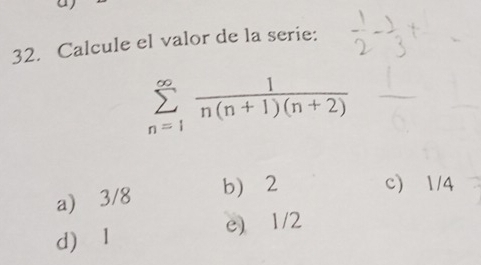 Calcule el valor de la serie:
sumlimits _(n=1)^(∈fty) 1/n(n+1)(n+2) 
a) 3/8
b 2 c) 1/4
d) I e) 1/2