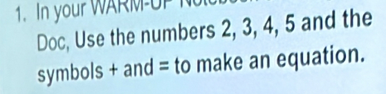 In your WARM-UP Nol 
Doc, Use the numbers 2, 3, 4, 5 and the 
symbols + and = to make an equation.