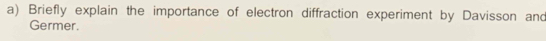 Briefly explain the importance of electron diffraction experiment by Davisson and 
Germer.