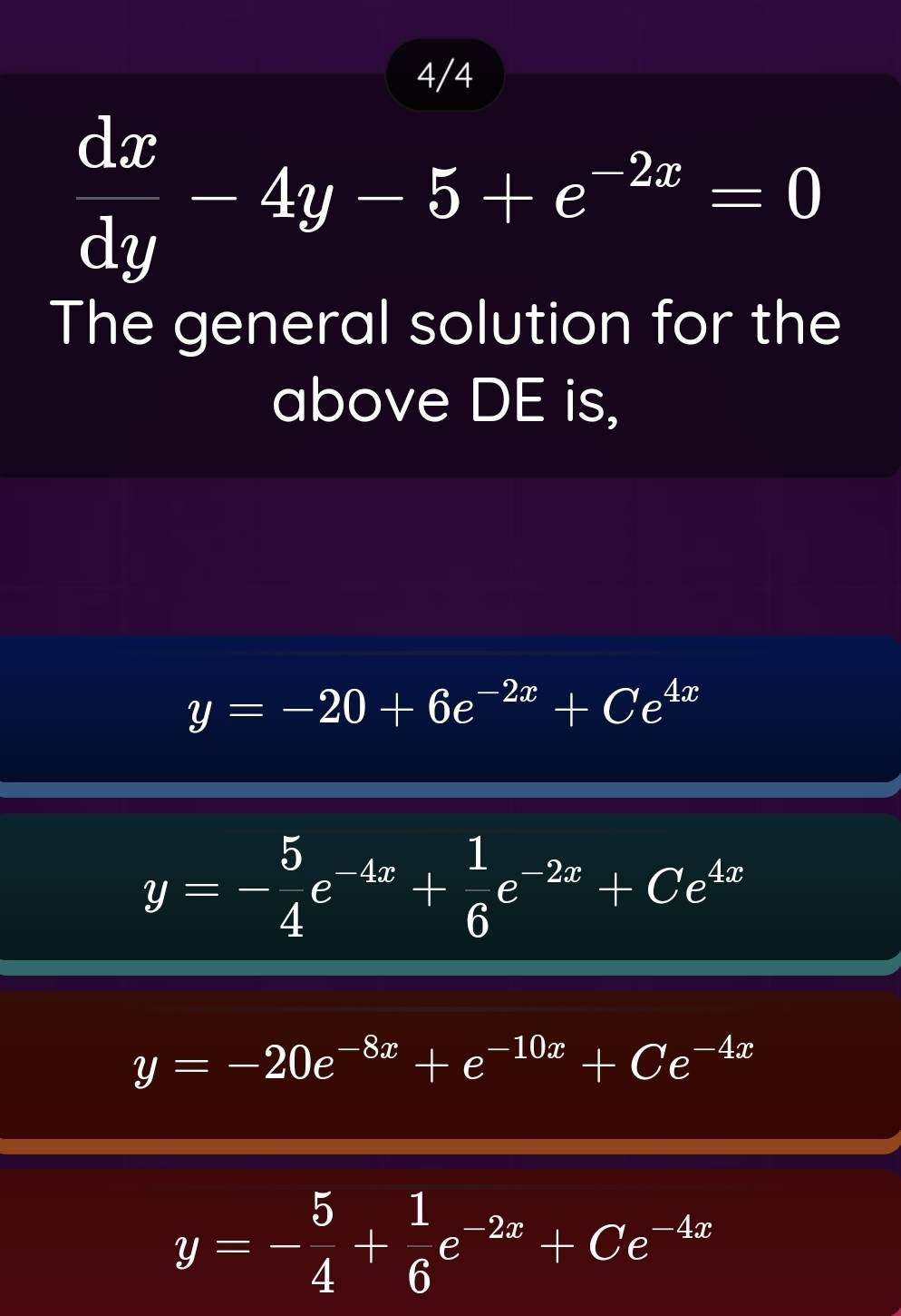 4/4
 dx/dy -4y-5+e^(-2x)=0
The general solution for the
above DE is,
y=-20+6e^(-2x)+Ce^(4x)
y=- 5/4 e^(-4x)+ 1/6 e^(-2x)+Ce^(4x)
y=-20e^(-8x)+e^(-10x)+Ce^(-4x)
y=- 5/4 + 1/6 e^(-2x)+Ce^(-4x)