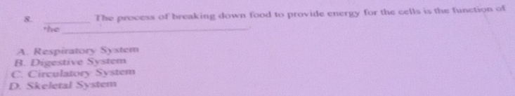 The process of breaking down food to provide energy for the cells is the function of
the
_.
A. Respiratory System
B. Digestive System
C. Circulatory System
D. Skeletal System