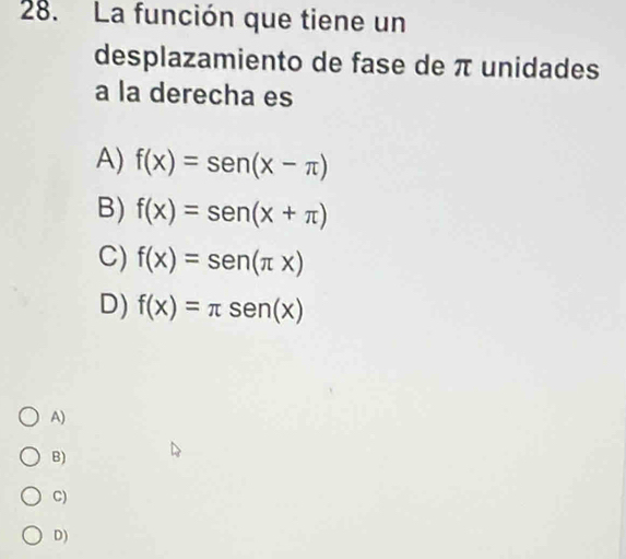 La función que tiene un
desplazamiento de fase de π unidades
a la derecha es
A) f(x)=sen (x-π )
B) f(x)=sen (x+π )
C) f(x)=sen (π x)
D) f(x)=π sen (x)
A)
B)
C)
D)