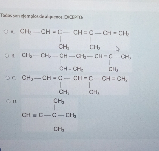 Todos son ejemplos de alquenos, EXCEPTO:
A. beginarrayr Shc=G_c_14 Cl=frac laS_3G9l_24-50mol· he+G_2Ls=6+50* Cl^2 28-18+104=48 28-10+124endpmatrix
B.
C
[ CHequiv C-C-CH_3^((□) □) 
□ 