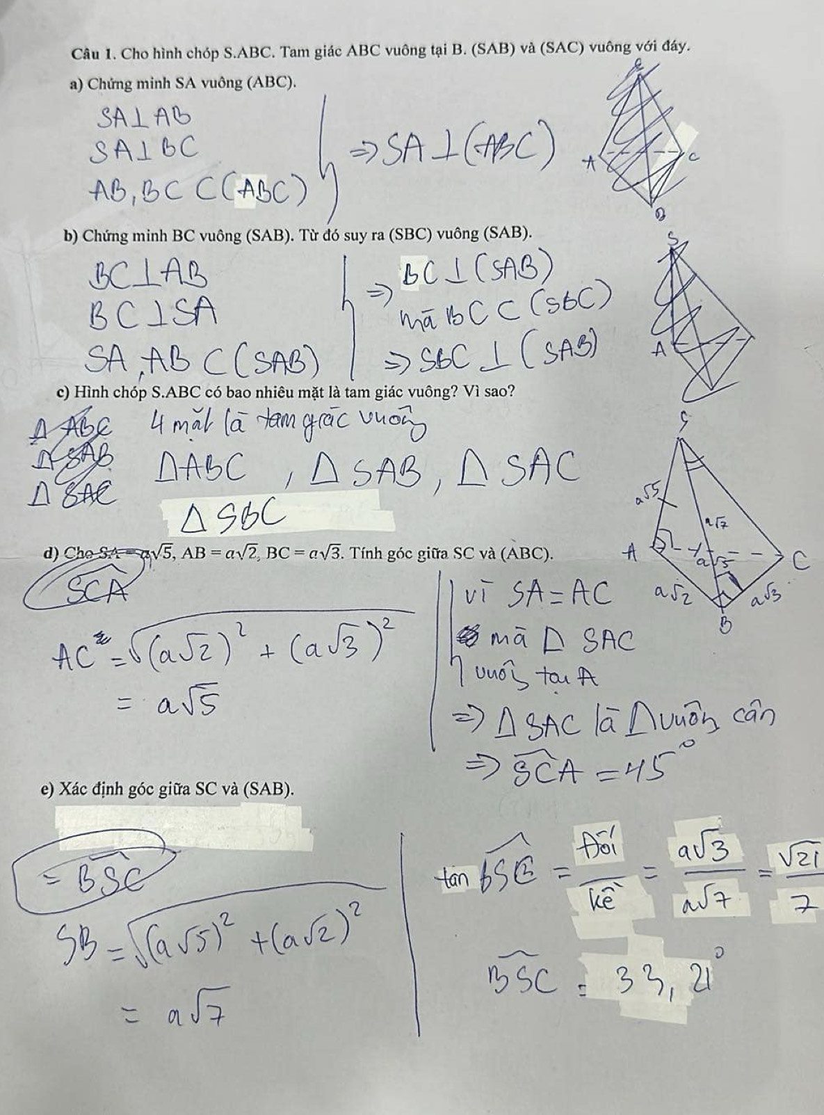 Cho hình chóp S. ABC. Tam giác ABC vuông tại B. (SAB) và (SAC) vuông với đáy. 
a) Chứng minh SA vuông (ABC). 
b) Chứng minh BC vuông (SAB). Từ đó suy ra (SBC) vuông (SAB). 
c) Hình chóp S. ABC có bao nhiêu mặt là tam giác vuông? Vì sao? 
) Cho SA sqrt(5), AB=asqrt(2), BC=asqrt(3). Tính góc giữa SC và (ABC). 
e) Xác định góc giữa SC và (SAB).