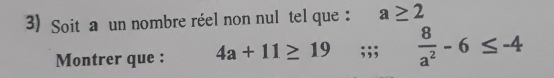 Soit a un nombre réel non nul tel que : a≥ 2
Montrer que : 4a+11≥ 19;;;  8/a^2 -6≤ -4