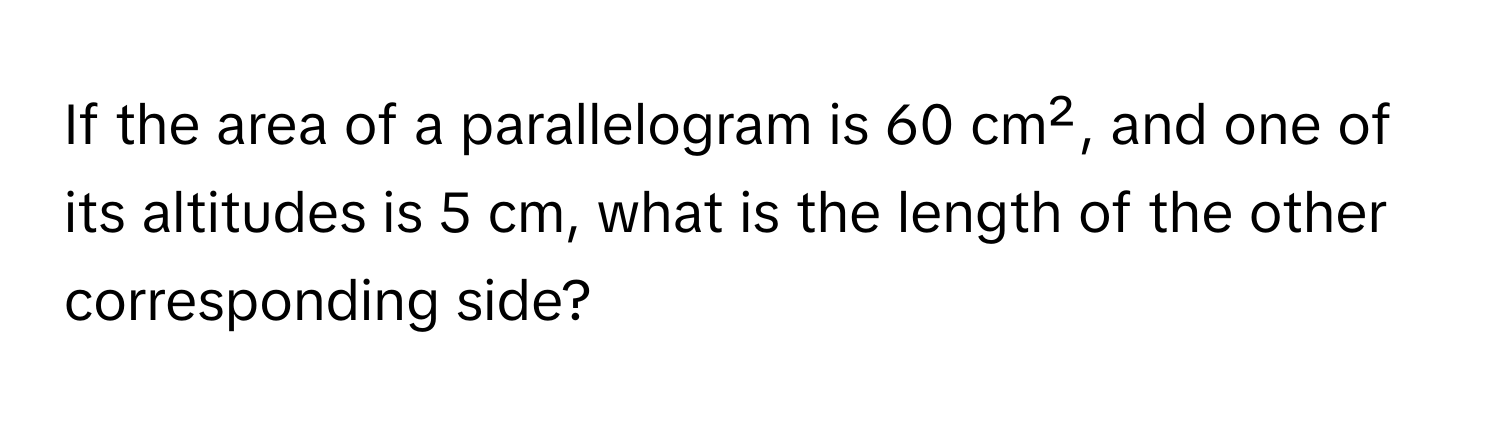 If the area of a parallelogram is 60 cm², and one of its altitudes is 5 cm, what is the length of the other corresponding side?