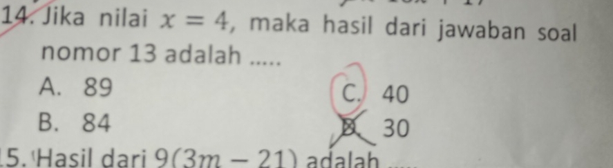 Jika nilai x=4 , maka hasil dari jawaban soal
nomor 13 adalah .....
A. 89 C. 40
B. 84 8、 30
5. Hasil dari 9(3m-21) adalah