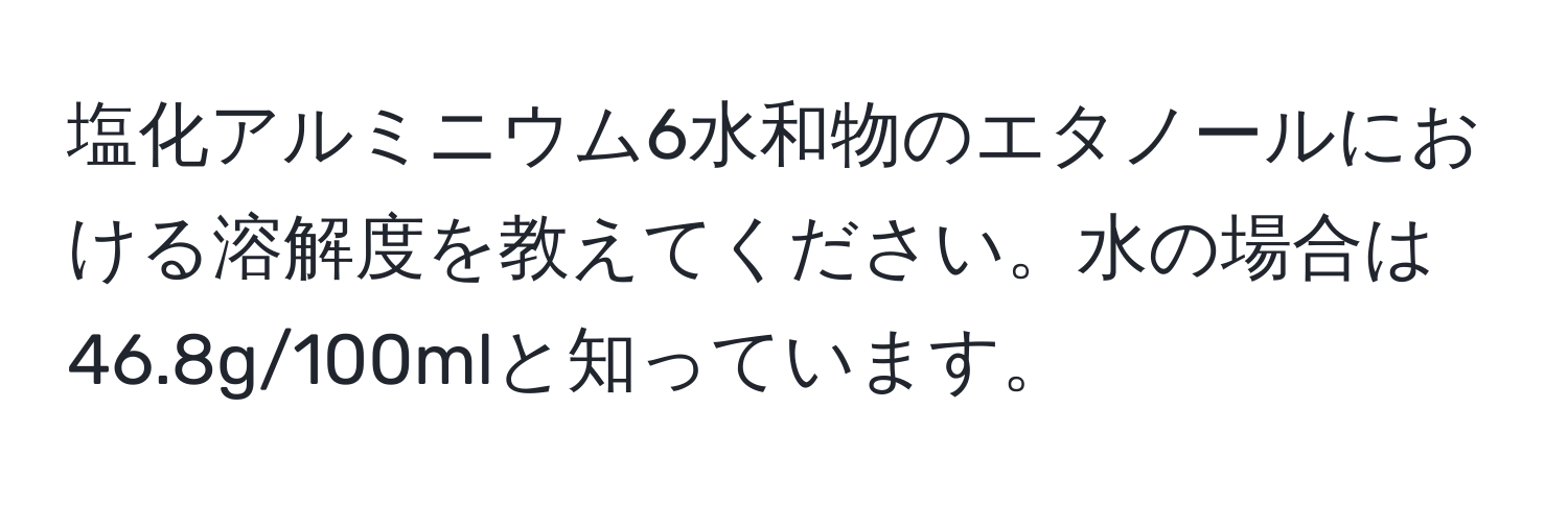 塩化アルミニウム6水和物のエタノールにおける溶解度を教えてください。水の場合は46.8g/100mlと知っています。