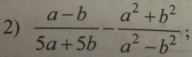  (a-b)/5a+5b - (a^2+b^2)/a^2-b^2 ;