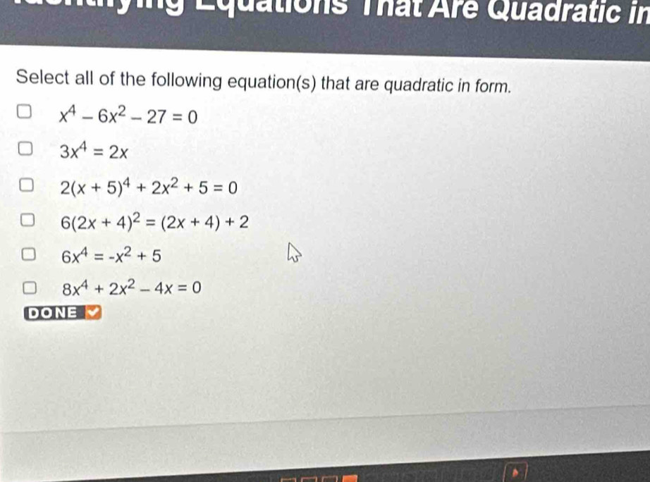 Equations That Are Quadratic in
Select all of the following equation(s) that are quadratic in form.
x^4-6x^2-27=0
3x^4=2x
2(x+5)^4+2x^2+5=0
6(2x+4)^2=(2x+4)+2
6x^4=-x^2+5
8x^4+2x^2-4x=0
DONE