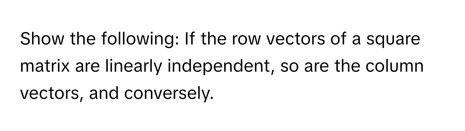 Show the following: If the row vectors of a square matrix are linearly independent, so are the column vectors, and conversely.
