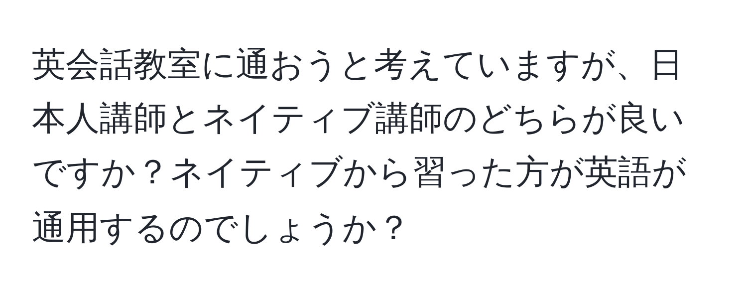 英会話教室に通おうと考えていますが、日本人講師とネイティブ講師のどちらが良いですか？ネイティブから習った方が英語が通用するのでしょうか？