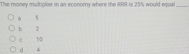 The money multiplier in an economy where the RRR is 25% would equal_
a 5
b 2
C 10
d 4