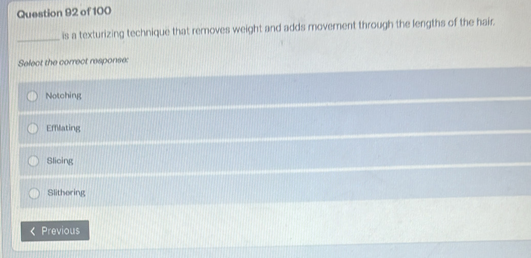 is a texturizing technique that removes weight and adds movement through the lengths of the hair.
Select the correct response:
Notching
Effilating
Slicing
Slithering
Previous