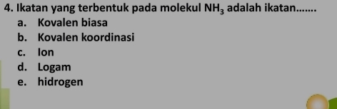 Ikatan yang terbentuk pada molekul NH_3 adalah ikatan.......
a. Kovalen biasa
b. Kovalen koordinasi
c. lon
d. Logam
e. hidrogen