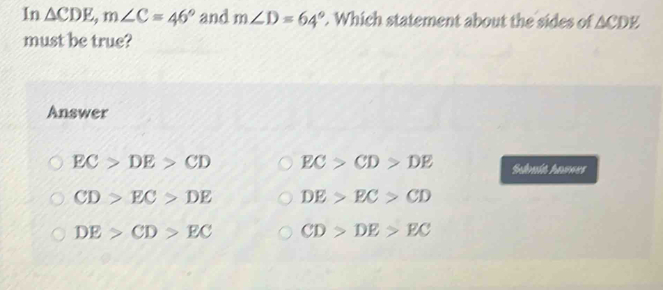 1n △ CDE, m∠ C=46° and m∠ D=64°. Which statement about the sides of △ CDE
must be true?
Answer
EC>DE>CD
EC>CD>DE
Sulnit haunes
CD>EC>DE
DE>EC>CD
DE>CD>EC
CD>DE>EC